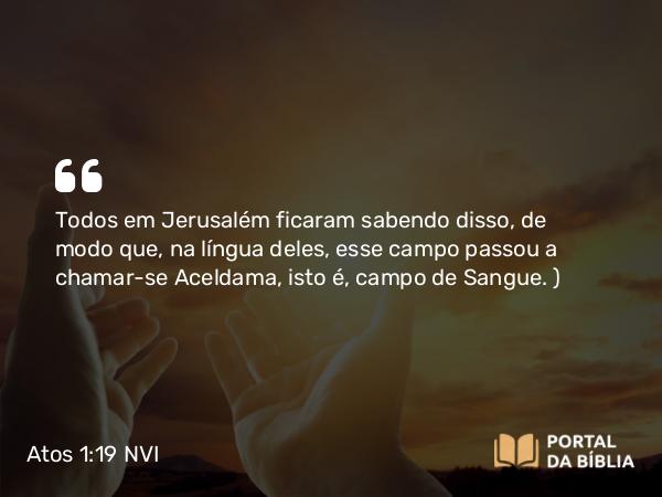 Atos 1:19 NVI - Todos em Jerusalém ficaram sabendo disso, de modo que, na língua deles, esse campo passou a chamar-se Aceldama, isto é, campo de Sangue. )