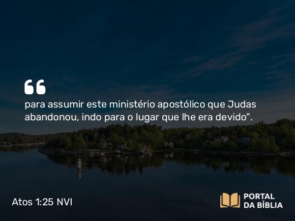 Atos 1:25 NVI - para assumir este ministério apostólico que Judas abandonou, indo para o lugar que lhe era devido