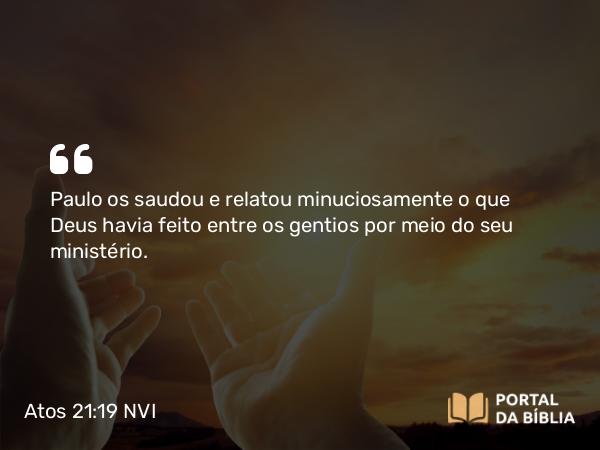 Atos 21:19 NVI - Paulo os saudou e relatou minuciosamente o que Deus havia feito entre os gentios por meio do seu ministério.