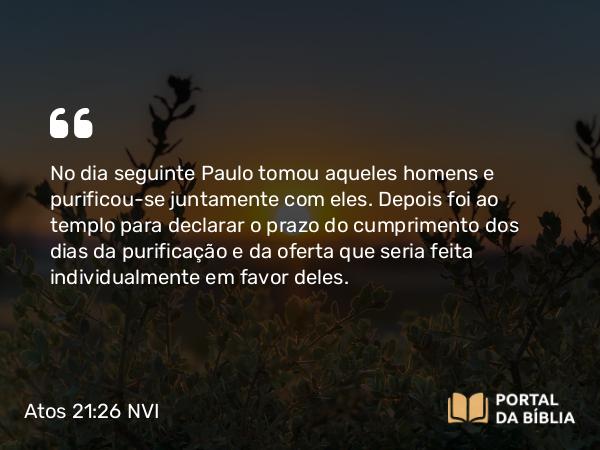 Atos 21:26-27 NVI - No dia seguinte Paulo tomou aqueles homens e purificou-se juntamente com eles. Depois foi ao templo para declarar o prazo do cumprimento dos dias da purificação e da oferta que seria feita individualmente em favor deles.