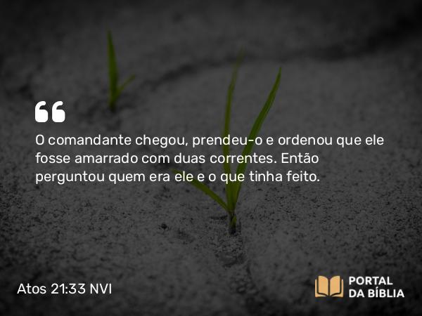 Atos 21:33 NVI - O comandante chegou, prendeu-o e ordenou que ele fosse amarrado com duas correntes. Então perguntou quem era ele e o que tinha feito.