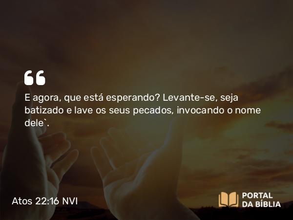 Atos 22:16 NVI - E agora, que está esperando? Levante-se, seja batizado e lave os seus pecados, invocando o nome dele`.