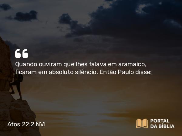 Atos 22:2 NVI - Quando ouviram que lhes falava em aramaico, ficaram em absoluto silêncio. Então Paulo disse: