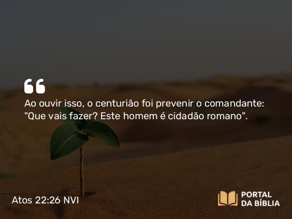 Atos 22:26 NVI - Ao ouvir isso, o centurião foi prevenir o comandante: 