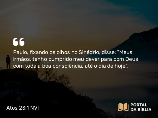 Atos 23:1 NVI - Paulo, fixando os olhos no Sinédrio, disse: 