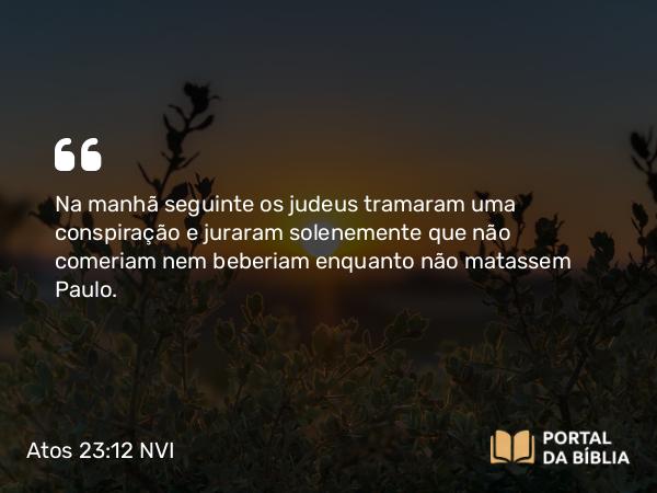 Atos 23:12 NVI - Na manhã seguinte os judeus tramaram uma conspiração e juraram solenemente que não comeriam nem beberiam enquanto não matassem Paulo.