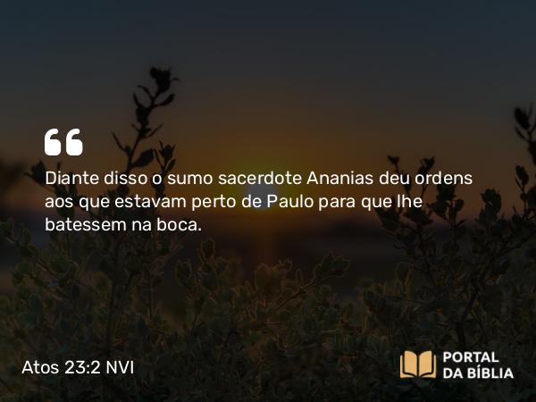 Atos 23:2 NVI - Diante disso o sumo sacerdote Ananias deu ordens aos que estavam perto de Paulo para que lhe batessem na boca.