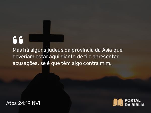 Atos 24:19 NVI - Mas há alguns judeus da província da Ásia que deveriam estar aqui diante de ti e apresentar acusações, se é que têm algo contra mim.