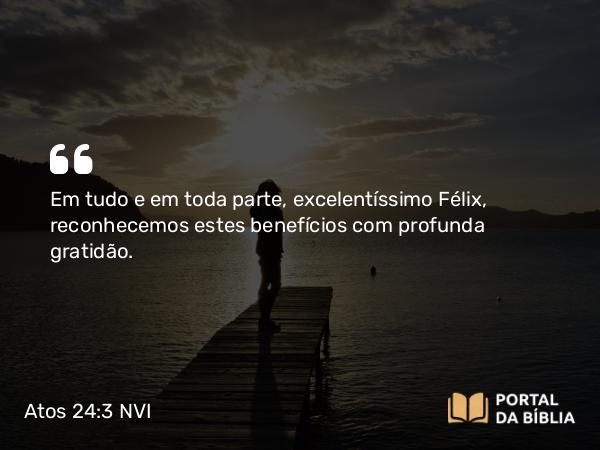 Atos 24:3 NVI - Em tudo e em toda parte, excelentíssimo Félix, reconhecemos estes benefícios com profunda gratidão.