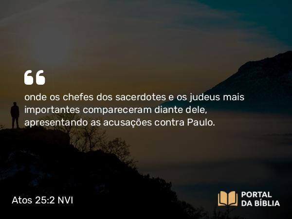 Atos 25:2 NVI - onde os chefes dos sacerdotes e os judeus mais importantes compareceram diante dele, apresentando as acusações contra Paulo.