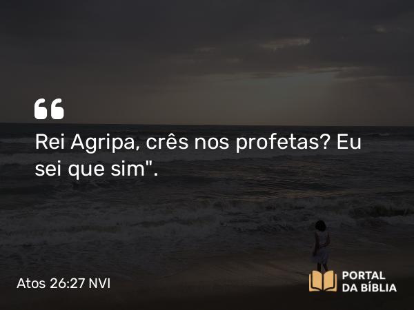 Atos 26:27 NVI - Rei Agripa, crês nos profetas? Eu sei que sim