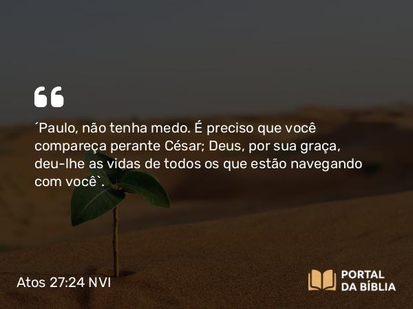 Atos 27:24 NVI - ´Paulo, não tenha medo. É preciso que você compareça perante César; Deus, por sua graça, deu-lhe as vidas de todos os que estão navegando com você`.