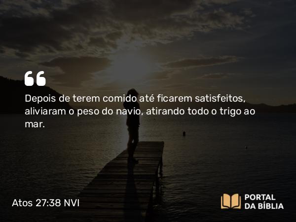 Atos 27:38 NVI - Depois de terem comido até ficarem satisfeitos, aliviaram o peso do navio, atirando todo o trigo ao mar.