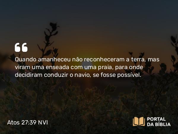 Atos 27:39 NVI - Quando amanheceu não reconheceram a terra, mas viram uma enseada com uma praia, para onde decidiram conduzir o navio, se fosse possível.