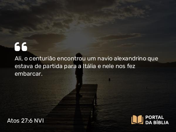 Atos 27:6 NVI - Ali, o centurião encontrou um navio alexandrino que estava de partida para a Itália e nele nos fez embarcar.