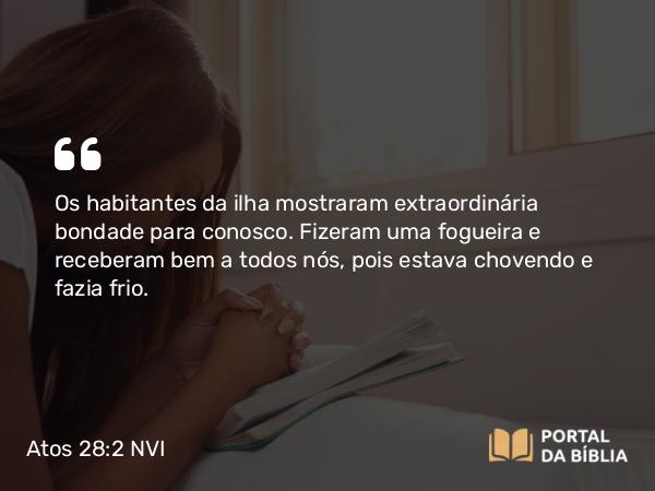 Atos 28:2 NVI - Os habitantes da ilha mostraram extraordinária bondade para conosco. Fizeram uma fogueira e receberam bem a todos nós, pois estava chovendo e fazia frio.