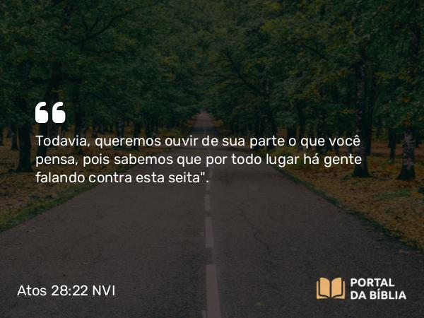 Atos 28:22 NVI - Todavia, queremos ouvir de sua parte o que você pensa, pois sabemos que por todo lugar há gente falando contra esta seita