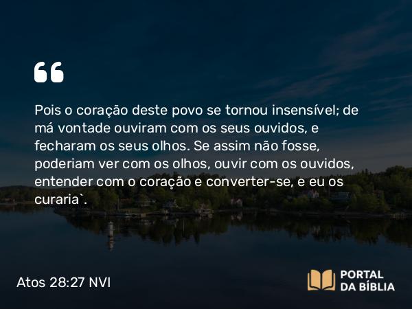 Atos 28:27 NVI - Pois o coração deste povo se tornou insensível; de má vontade ouviram com os seus ouvidos, e fecharam os seus olhos. Se assim não fosse, poderiam ver com os olhos, ouvir com os ouvidos, entender com o coração e converter-se, e eu os curaria`.