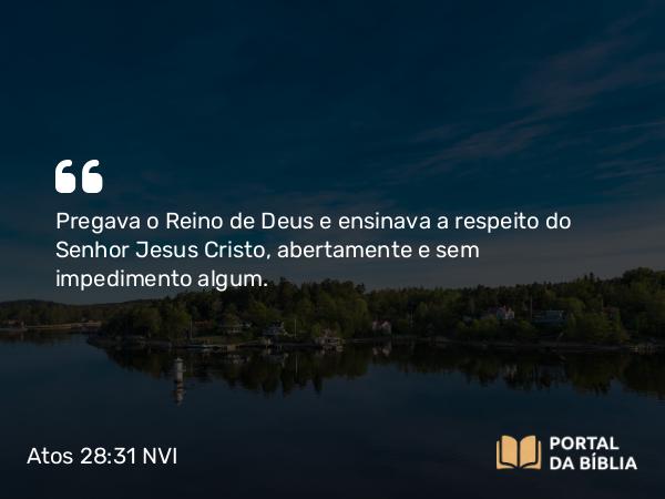 Atos 28:31 NVI - Pregava o Reino de Deus e ensinava a respeito do Senhor Jesus Cristo, abertamente e sem impedimento algum.