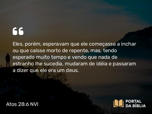 Atos 28:6 NVI - Eles, porém, esperavam que ele começasse a inchar ou que caísse morto de repente, mas, tendo esperado muito tempo e vendo que nada de estranho lhe sucedia, mudaram de idéia e passaram a dizer que ele era um deus.