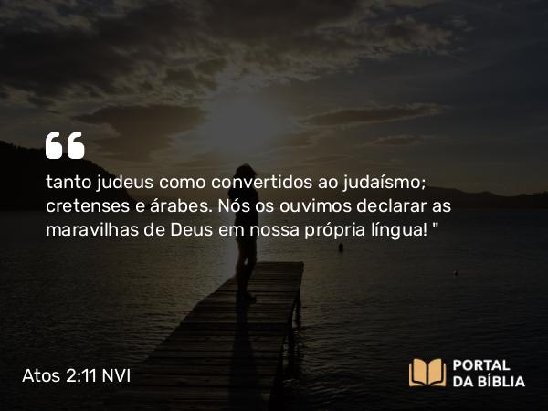 Atos 2:11 NVI - tanto judeus como convertidos ao judaísmo; cretenses e árabes. Nós os ouvimos declarar as maravilhas de Deus em nossa própria língua! 