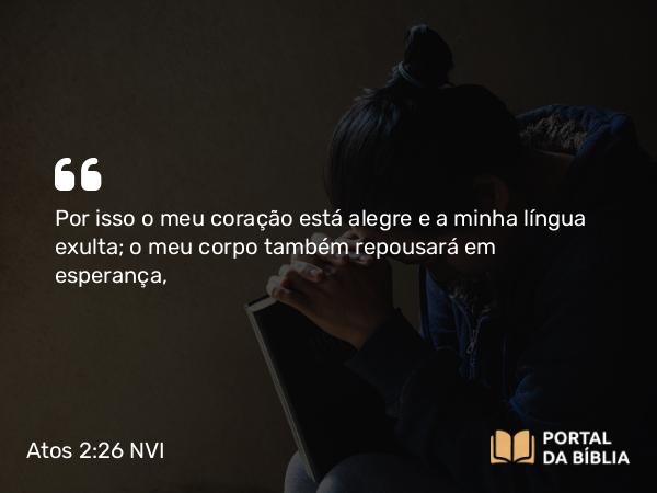 Atos 2:26 NVI - Por isso o meu coração está alegre e a minha língua exulta; o meu corpo também repousará em esperança,