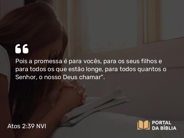 Atos 2:39 NVI - Pois a promessa é para vocês, para os seus filhos e para todos os que estão longe, para todos quantos o Senhor, o nosso Deus chamar