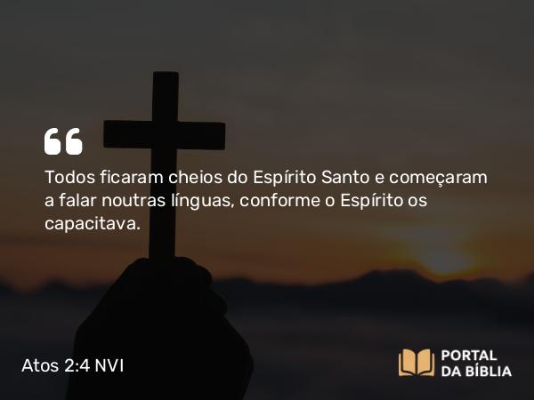 Atos 2:4 NVI - Todos ficaram cheios do Espírito Santo e começaram a falar noutras línguas, conforme o Espírito os capacitava.