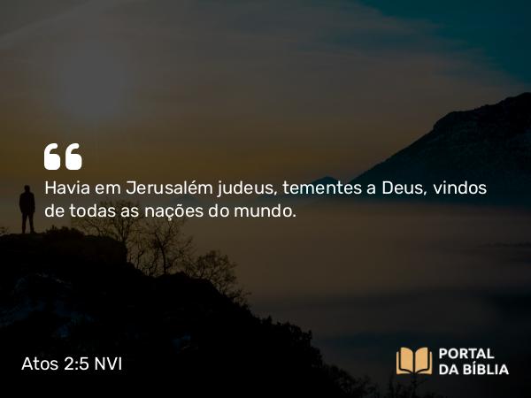 Atos 2:5 NVI - Havia em Jerusalém judeus, tementes a Deus, vindos de todas as nações do mundo.