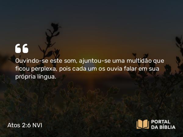 Atos 2:6 NVI - Ouvindo-se este som, ajuntou-se uma multidão que ficou perplexa, pois cada um os ouvia falar em sua própria língua.