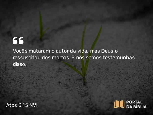 Atos 3:15 NVI - Vocês mataram o autor da vida, mas Deus o ressuscitou dos mortos. E nós somos testemunhas disso.