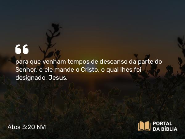 Atos 3:20 NVI - para que venham tempos de descanso da parte do Senhor, e ele mande o Cristo, o qual lhes foi designado, Jesus.