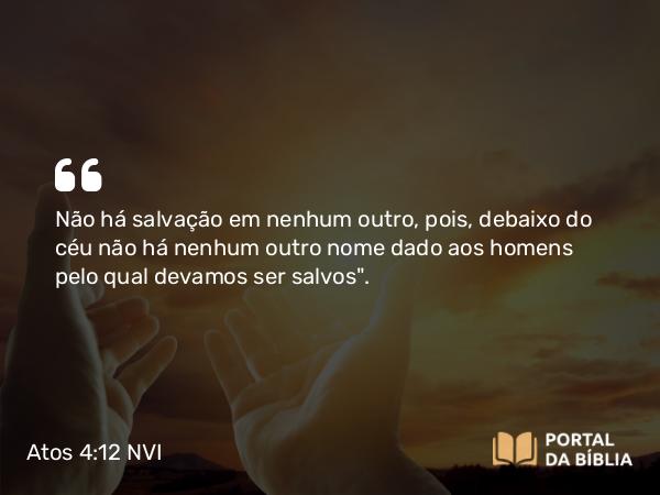 Atos 4:12 NVI - Não há salvação em nenhum outro, pois, debaixo do céu não há nenhum outro nome dado aos homens pelo qual devamos ser salvos