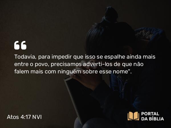 Atos 4:17 NVI - Todavia, para impedir que isso se espalhe ainda mais entre o povo, precisamos adverti-los de que não falem mais com ninguém sobre esse nome