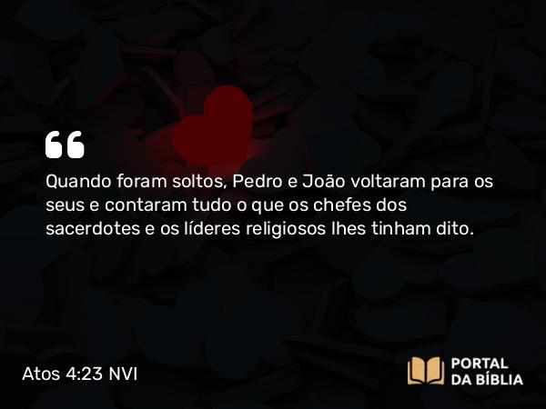 Atos 4:23 NVI - Quando foram soltos, Pedro e João voltaram para os seus e contaram tudo o que os chefes dos sacerdotes e os líderes religiosos lhes tinham dito.