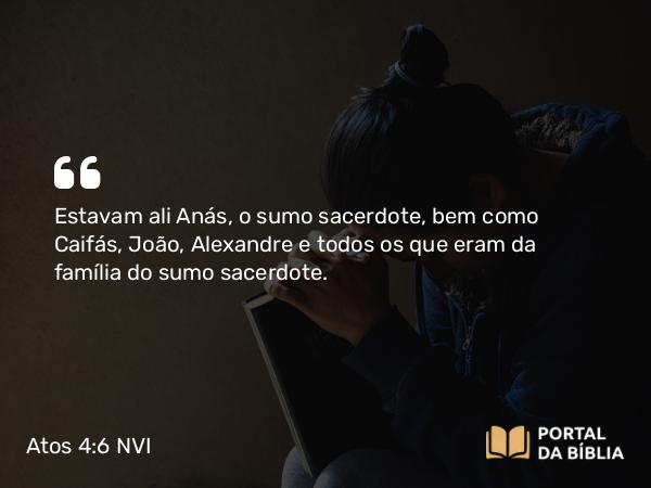 Atos 4:6 NVI - Estavam ali Anás, o sumo sacerdote, bem como Caifás, João, Alexandre e todos os que eram da família do sumo sacerdote.