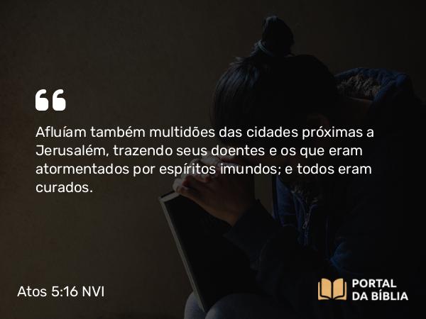 Atos 5:16 NVI - Afluíam também multidões das cidades próximas a Jerusalém, trazendo seus doentes e os que eram atormentados por espíritos imundos; e todos eram curados.