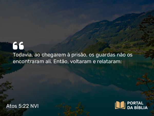 Atos 5:22 NVI - Todavia, ao chegarem à prisão, os guardas não os encontraram ali. Então, voltaram e relataram: