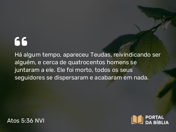 Atos 5:36 NVI - Há algum tempo, apareceu Teudas, reivindicando ser alguém, e cerca de quatrocentos homens se juntaram a ele. Ele foi morto, todos os seus seguidores se dispersaram e acabaram em nada.