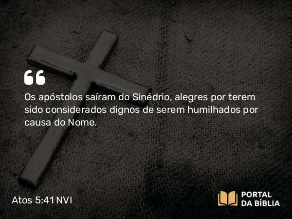 Atos 5:41 NVI - Os apóstolos saíram do Sinédrio, alegres por terem sido considerados dignos de serem humilhados por causa do Nome.