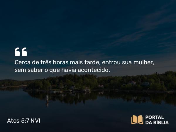 Atos 5:7 NVI - Cerca de três horas mais tarde, entrou sua mulher, sem saber o que havia acontecido.