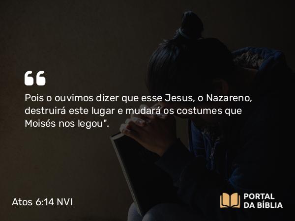 Atos 6:14 NVI - Pois o ouvimos dizer que esse Jesus, o Nazareno, destruirá este lugar e mudará os costumes que Moisés nos legou