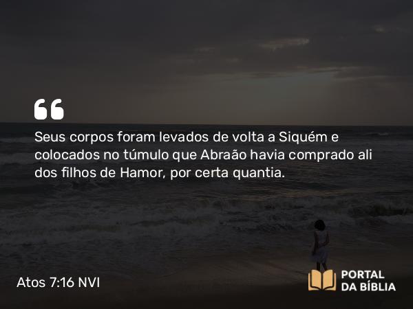 Atos 7:16 NVI - Seus corpos foram levados de volta a Siquém e colocados no túmulo que Abraão havia comprado ali dos filhos de Hamor, por certa quantia.