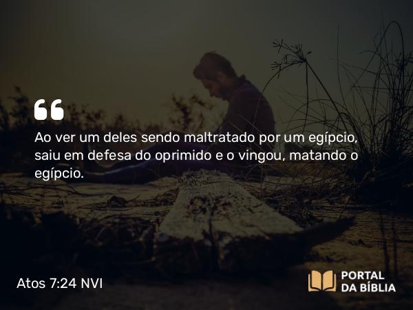 Atos 7:24 NVI - Ao ver um deles sendo maltratado por um egípcio, saiu em defesa do oprimido e o vingou, matando o egípcio.