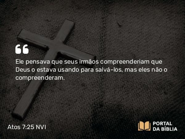 Atos 7:25 NVI - Ele pensava que seus irmãos compreenderiam que Deus o estava usando para salvá-los, mas eles não o compreenderam.