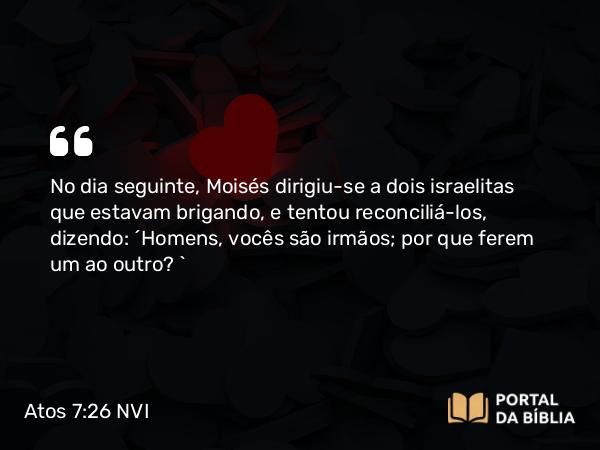 Atos 7:26 NVI - No dia seguinte, Moisés dirigiu-se a dois israelitas que estavam brigando, e tentou reconciliá-los, dizendo: ´Homens, vocês são irmãos; por que ferem um ao outro? `