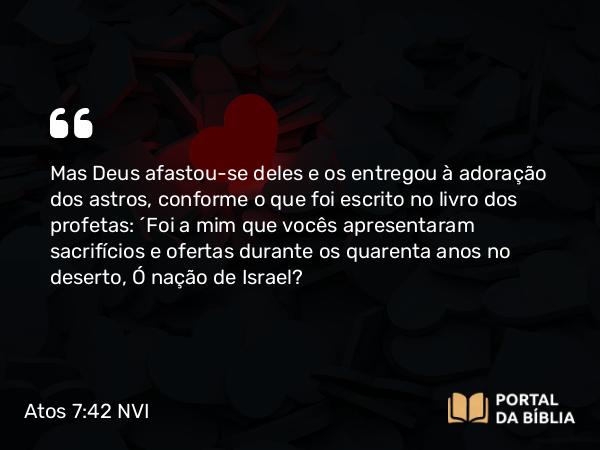 Atos 7:42 NVI - Mas Deus afastou-se deles e os entregou à adoração dos astros, conforme o que foi escrito no livro dos profetas: ´Foi a mim que vocês apresentaram sacrifícios e ofertas durante os quarenta anos no deserto, Ó nação de Israel?