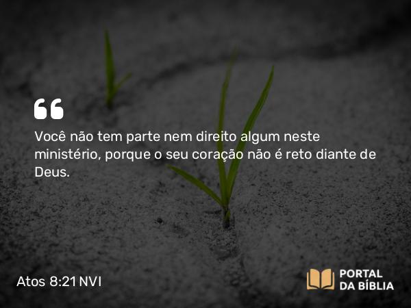 Atos 8:21 NVI - Você não tem parte nem direito algum neste ministério, porque o seu coração não é reto diante de Deus.