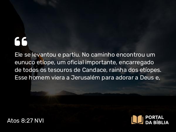 Atos 8:27 NVI - Ele se levantou e partiu. No caminho encontrou um eunuco etíope, um oficial importante, encarregado de todos os tesouros de Candace, rainha dos etíopes. Esse homem viera a Jerusalém para adorar a Deus e,