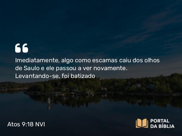 Atos 9:18 NVI - Imediatamente, algo como escamas caiu dos olhos de Saulo e ele passou a ver novamente. Levantando-se, foi batizado